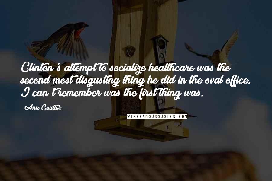 Ann Coulter Quotes: Clinton's attempt to socialize healthcare was the second most disgusting thing he did in the oval office. I can't remember was the first thing was.