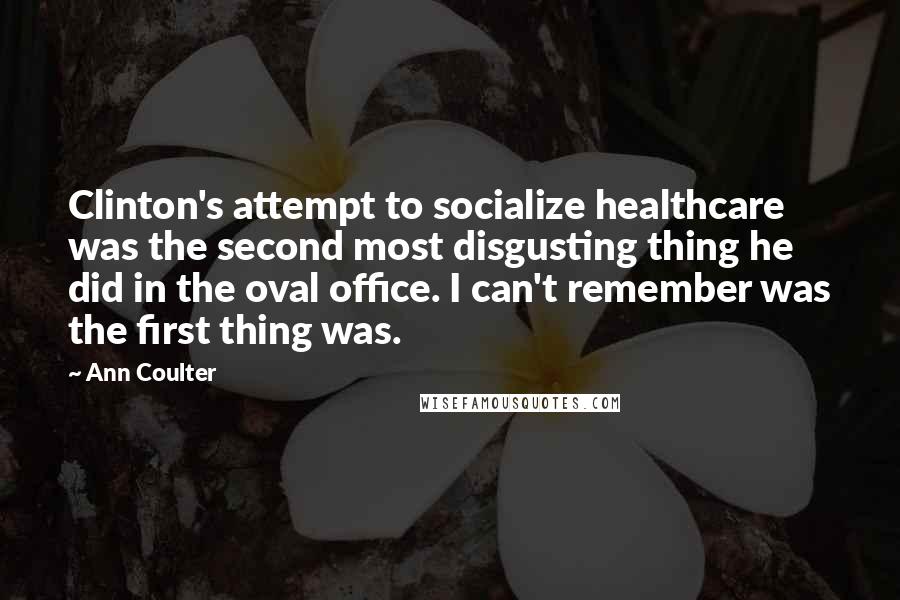 Ann Coulter Quotes: Clinton's attempt to socialize healthcare was the second most disgusting thing he did in the oval office. I can't remember was the first thing was.