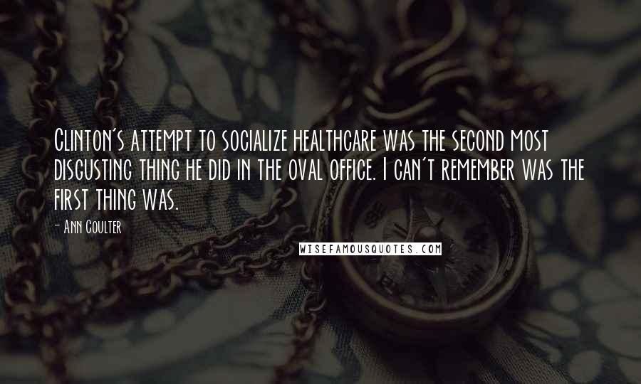 Ann Coulter Quotes: Clinton's attempt to socialize healthcare was the second most disgusting thing he did in the oval office. I can't remember was the first thing was.