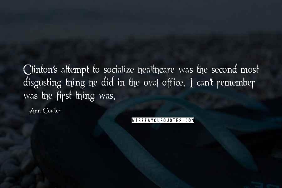 Ann Coulter Quotes: Clinton's attempt to socialize healthcare was the second most disgusting thing he did in the oval office. I can't remember was the first thing was.