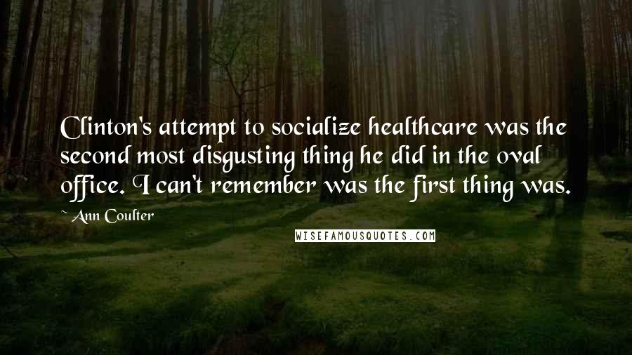 Ann Coulter Quotes: Clinton's attempt to socialize healthcare was the second most disgusting thing he did in the oval office. I can't remember was the first thing was.