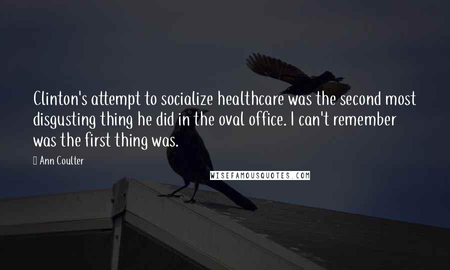 Ann Coulter Quotes: Clinton's attempt to socialize healthcare was the second most disgusting thing he did in the oval office. I can't remember was the first thing was.