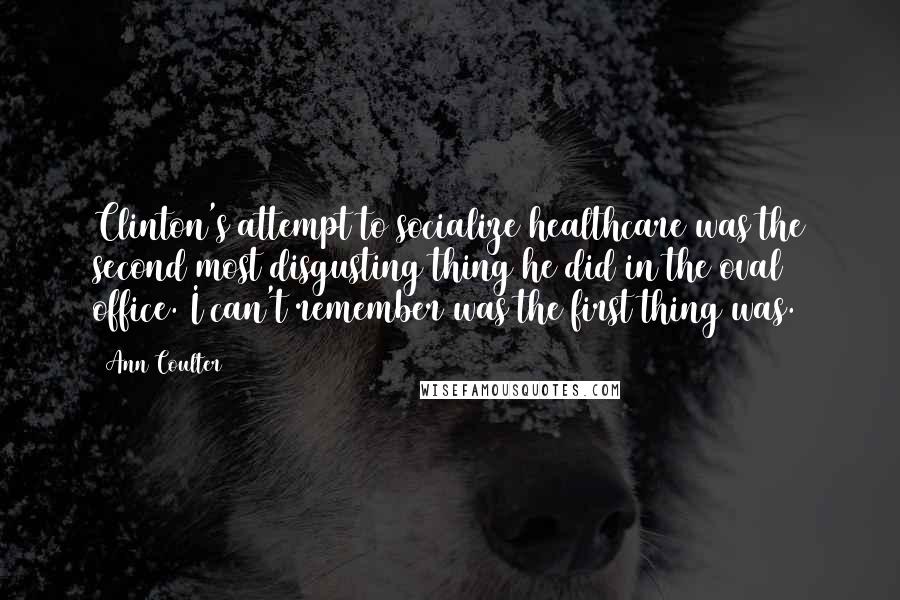 Ann Coulter Quotes: Clinton's attempt to socialize healthcare was the second most disgusting thing he did in the oval office. I can't remember was the first thing was.