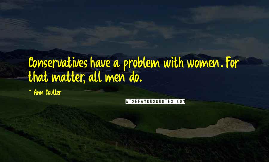 Ann Coulter Quotes: Conservatives have a problem with women. For that matter, all men do.