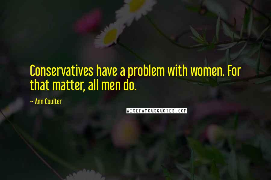 Ann Coulter Quotes: Conservatives have a problem with women. For that matter, all men do.