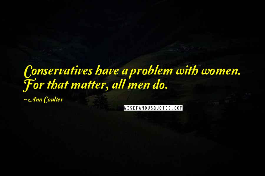 Ann Coulter Quotes: Conservatives have a problem with women. For that matter, all men do.