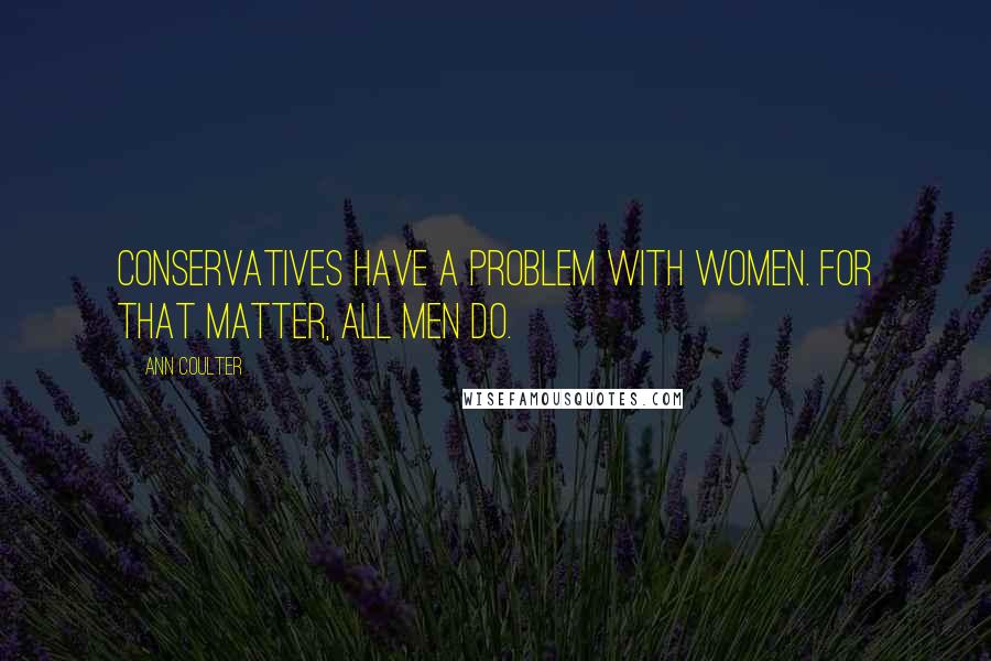 Ann Coulter Quotes: Conservatives have a problem with women. For that matter, all men do.