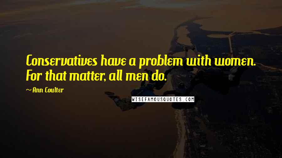 Ann Coulter Quotes: Conservatives have a problem with women. For that matter, all men do.