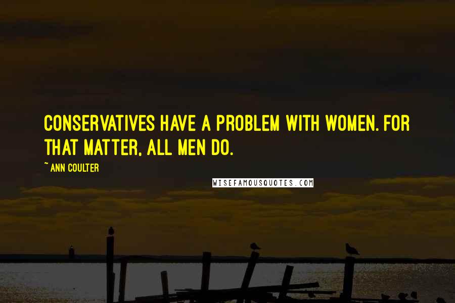 Ann Coulter Quotes: Conservatives have a problem with women. For that matter, all men do.