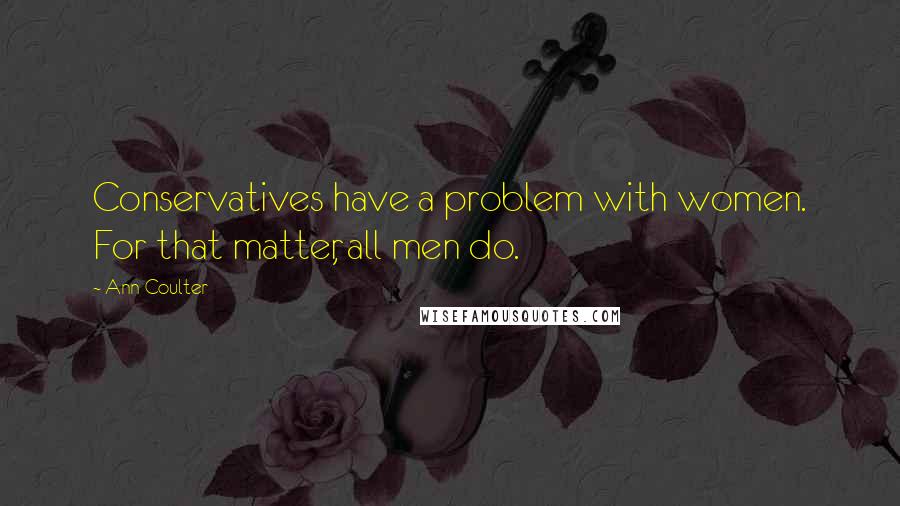 Ann Coulter Quotes: Conservatives have a problem with women. For that matter, all men do.