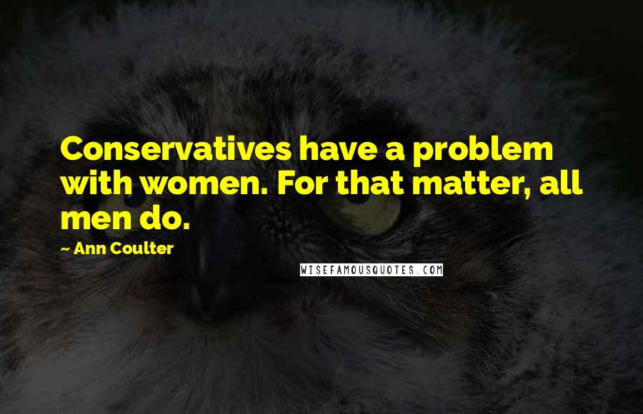 Ann Coulter Quotes: Conservatives have a problem with women. For that matter, all men do.