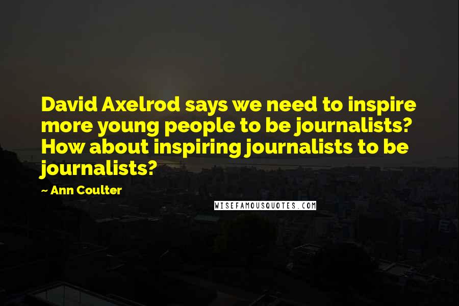 Ann Coulter Quotes: David Axelrod says we need to inspire more young people to be journalists? How about inspiring journalists to be journalists?