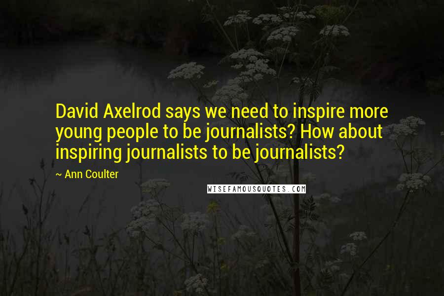 Ann Coulter Quotes: David Axelrod says we need to inspire more young people to be journalists? How about inspiring journalists to be journalists?