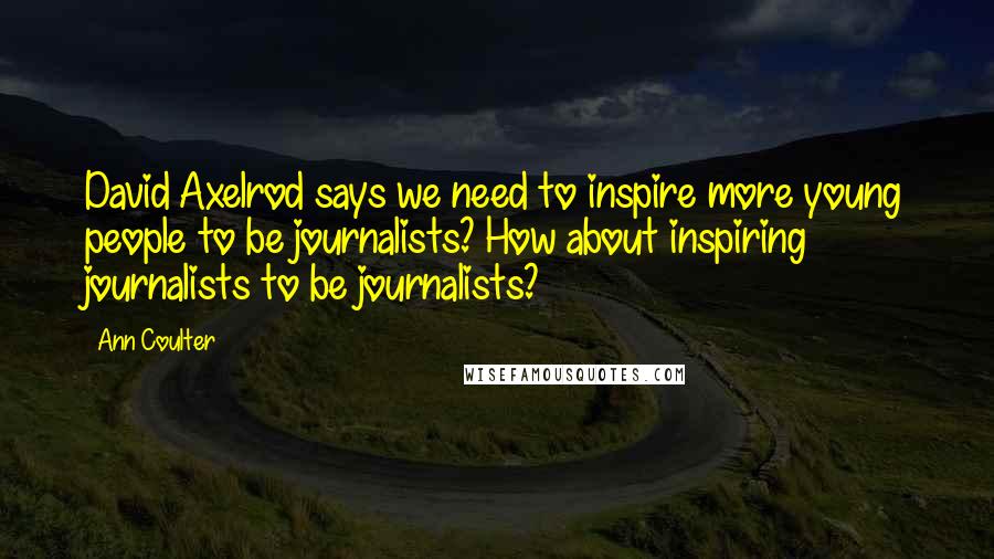 Ann Coulter Quotes: David Axelrod says we need to inspire more young people to be journalists? How about inspiring journalists to be journalists?