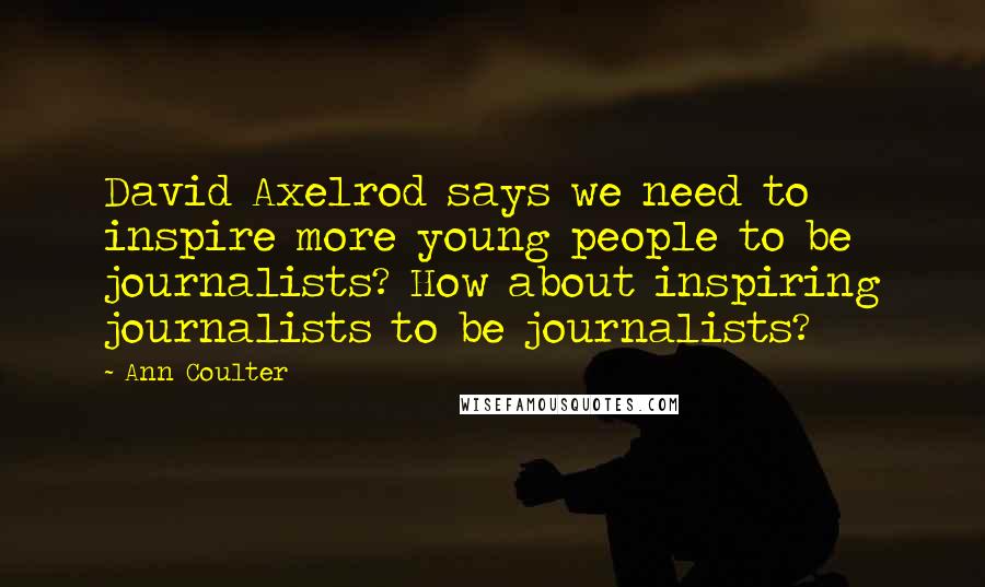 Ann Coulter Quotes: David Axelrod says we need to inspire more young people to be journalists? How about inspiring journalists to be journalists?