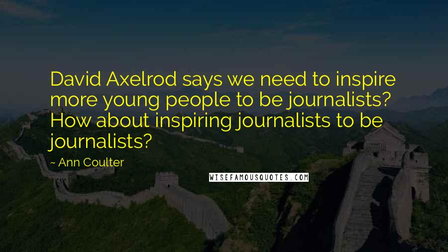 Ann Coulter Quotes: David Axelrod says we need to inspire more young people to be journalists? How about inspiring journalists to be journalists?