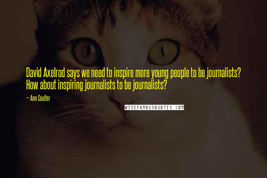 Ann Coulter Quotes: David Axelrod says we need to inspire more young people to be journalists? How about inspiring journalists to be journalists?