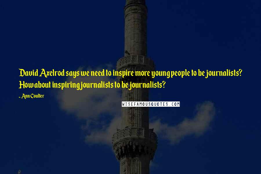 Ann Coulter Quotes: David Axelrod says we need to inspire more young people to be journalists? How about inspiring journalists to be journalists?