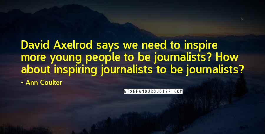 Ann Coulter Quotes: David Axelrod says we need to inspire more young people to be journalists? How about inspiring journalists to be journalists?