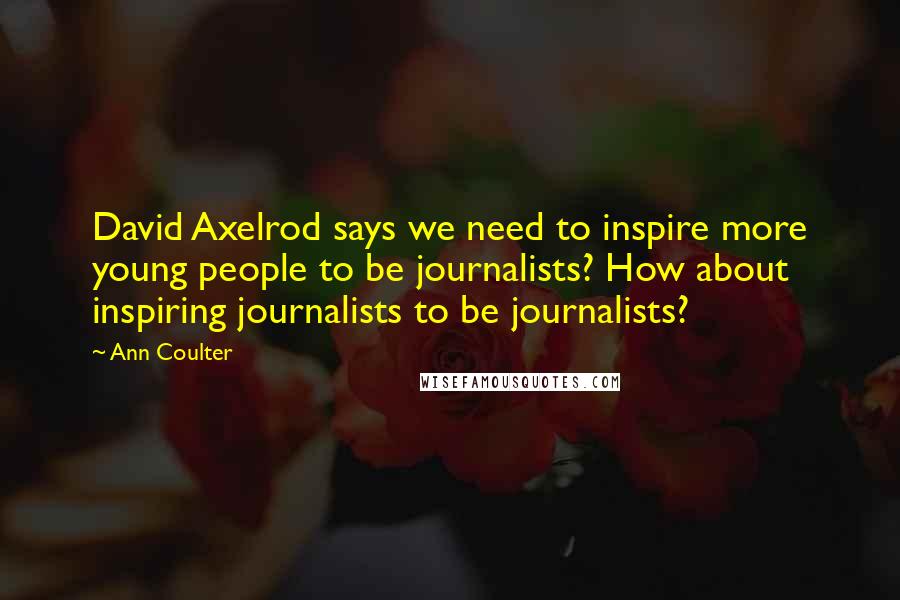 Ann Coulter Quotes: David Axelrod says we need to inspire more young people to be journalists? How about inspiring journalists to be journalists?