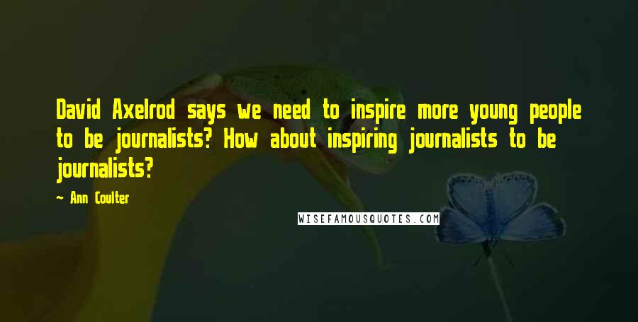 Ann Coulter Quotes: David Axelrod says we need to inspire more young people to be journalists? How about inspiring journalists to be journalists?