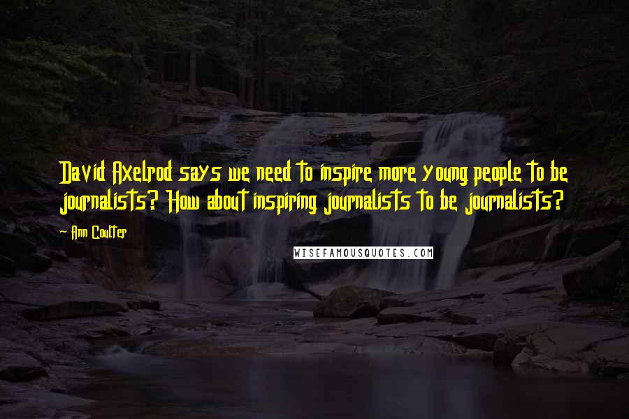 Ann Coulter Quotes: David Axelrod says we need to inspire more young people to be journalists? How about inspiring journalists to be journalists?