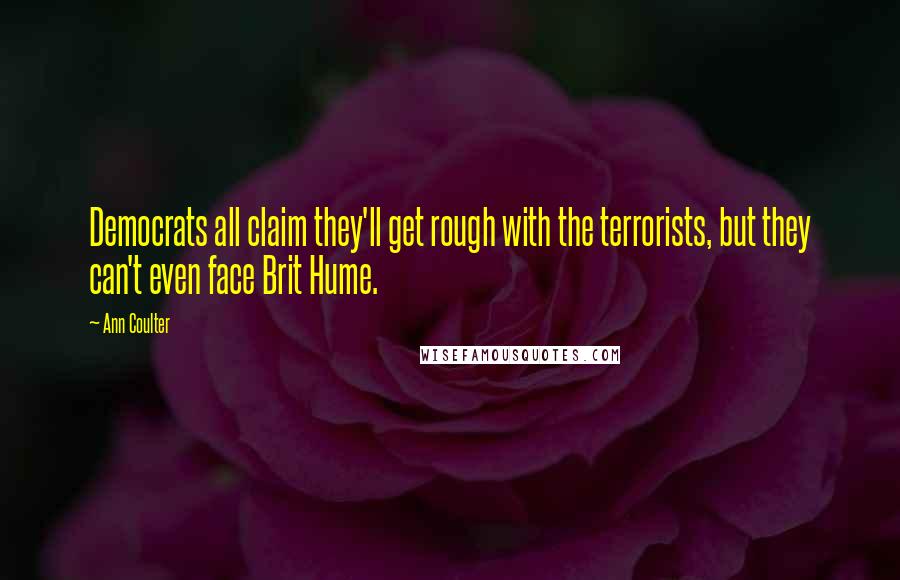 Ann Coulter Quotes: Democrats all claim they'll get rough with the terrorists, but they can't even face Brit Hume.