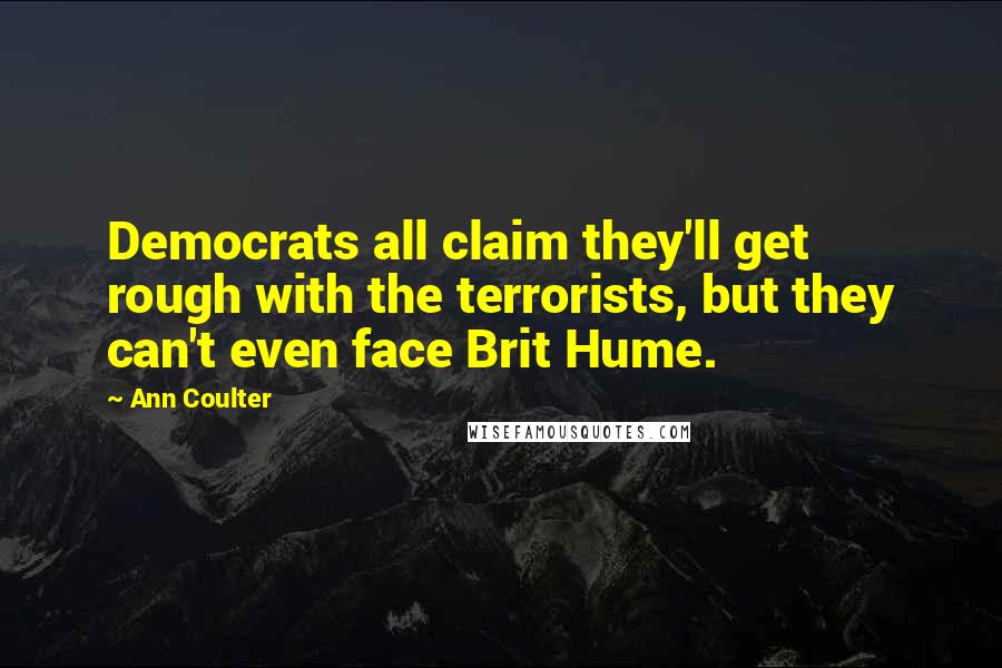 Ann Coulter Quotes: Democrats all claim they'll get rough with the terrorists, but they can't even face Brit Hume.