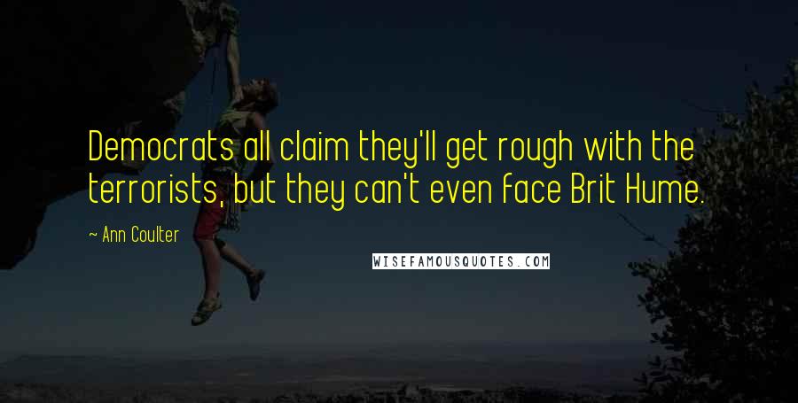 Ann Coulter Quotes: Democrats all claim they'll get rough with the terrorists, but they can't even face Brit Hume.