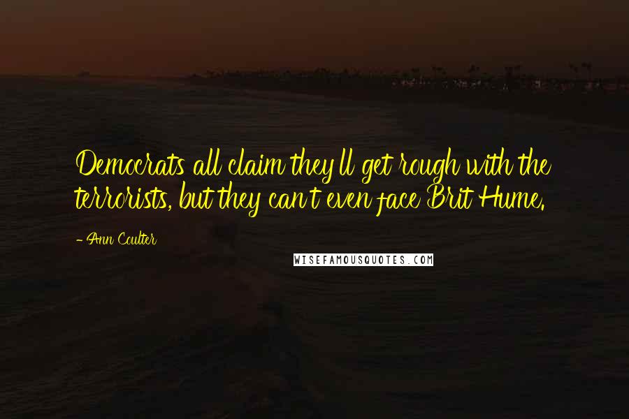 Ann Coulter Quotes: Democrats all claim they'll get rough with the terrorists, but they can't even face Brit Hume.