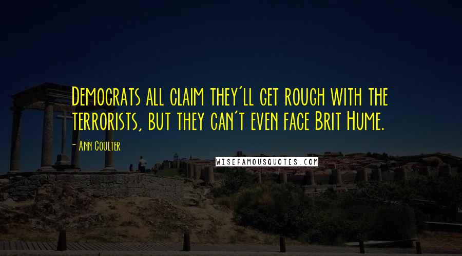 Ann Coulter Quotes: Democrats all claim they'll get rough with the terrorists, but they can't even face Brit Hume.