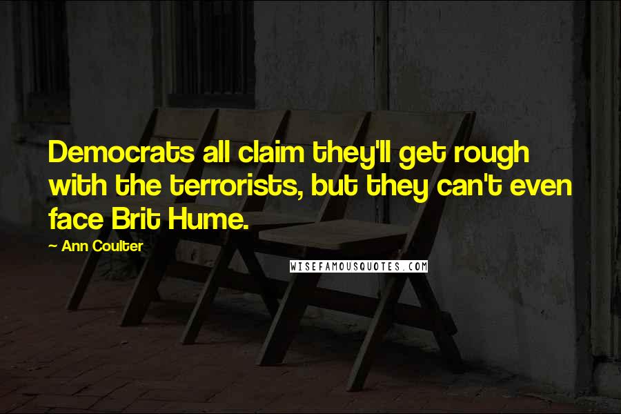 Ann Coulter Quotes: Democrats all claim they'll get rough with the terrorists, but they can't even face Brit Hume.