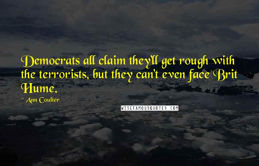 Ann Coulter Quotes: Democrats all claim they'll get rough with the terrorists, but they can't even face Brit Hume.