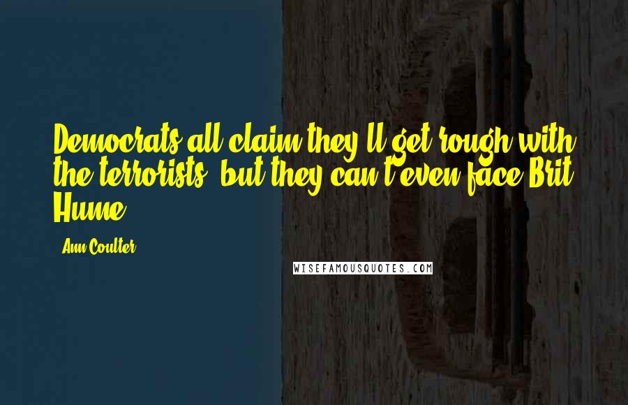 Ann Coulter Quotes: Democrats all claim they'll get rough with the terrorists, but they can't even face Brit Hume.