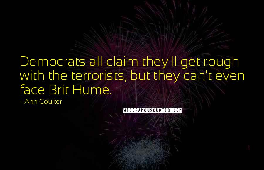 Ann Coulter Quotes: Democrats all claim they'll get rough with the terrorists, but they can't even face Brit Hume.