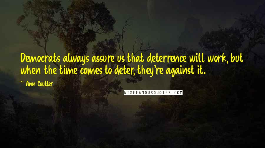 Ann Coulter Quotes: Democrats always assure us that deterrence will work, but when the time comes to deter, they're against it.