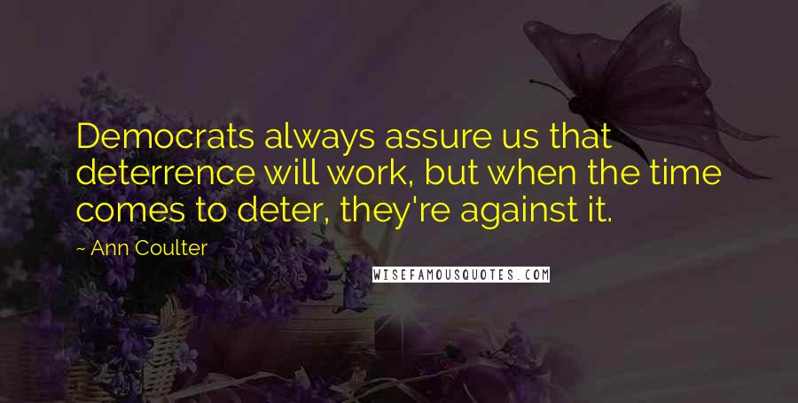 Ann Coulter Quotes: Democrats always assure us that deterrence will work, but when the time comes to deter, they're against it.