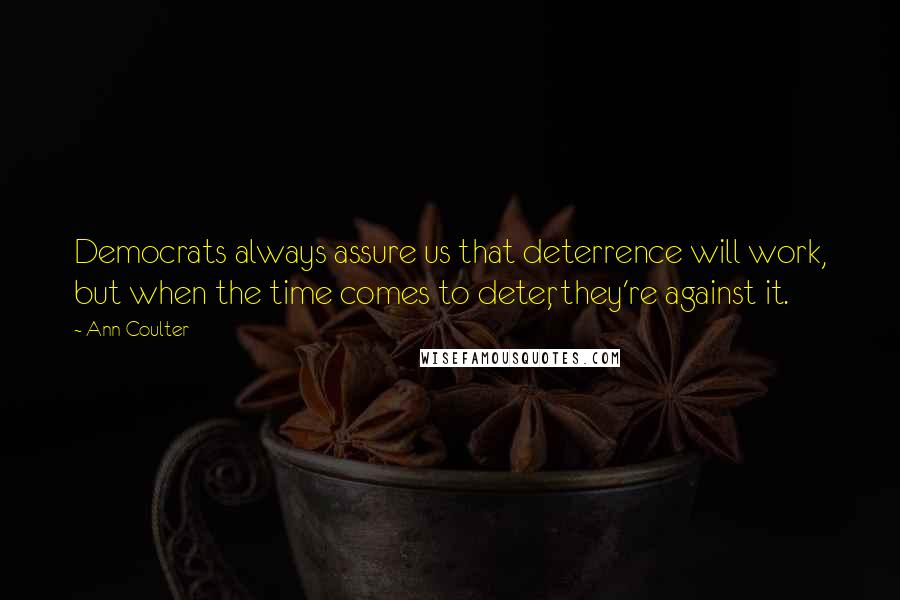 Ann Coulter Quotes: Democrats always assure us that deterrence will work, but when the time comes to deter, they're against it.