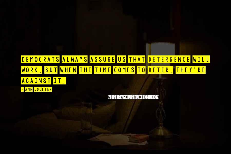 Ann Coulter Quotes: Democrats always assure us that deterrence will work, but when the time comes to deter, they're against it.