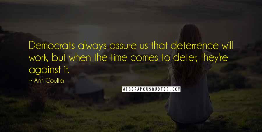 Ann Coulter Quotes: Democrats always assure us that deterrence will work, but when the time comes to deter, they're against it.