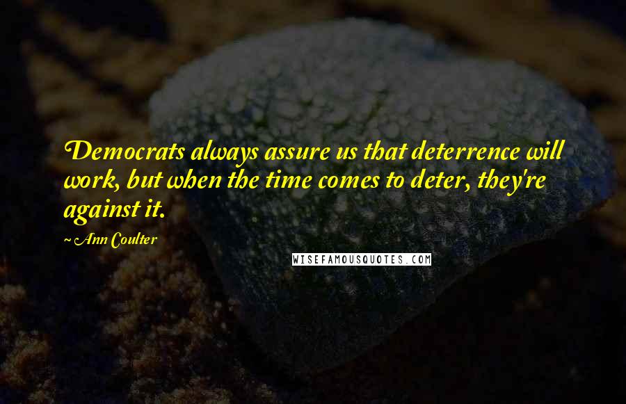 Ann Coulter Quotes: Democrats always assure us that deterrence will work, but when the time comes to deter, they're against it.