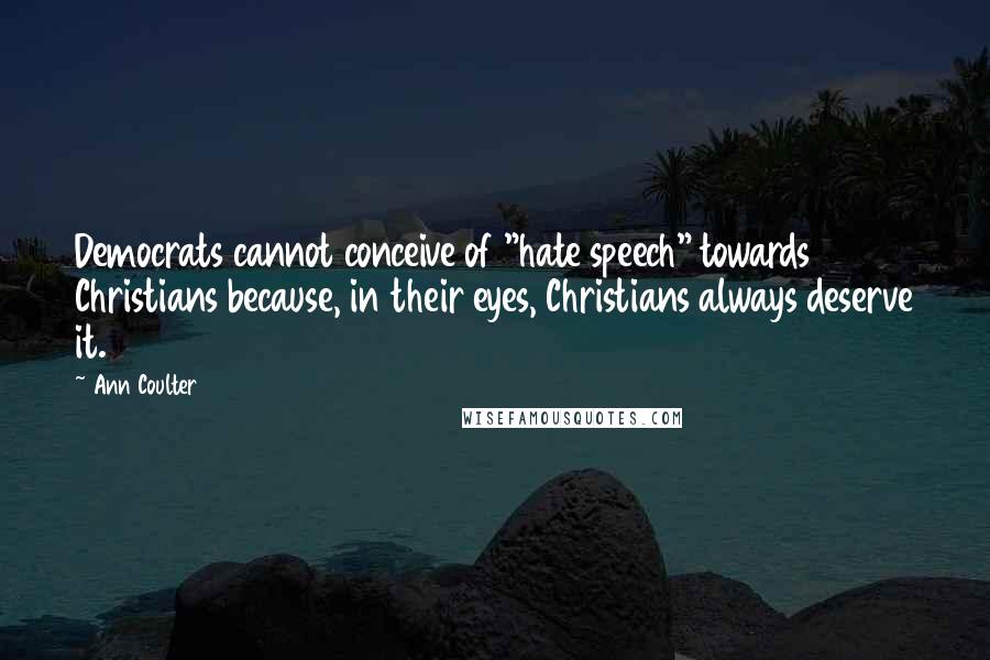 Ann Coulter Quotes: Democrats cannot conceive of "hate speech" towards Christians because, in their eyes, Christians always deserve it.