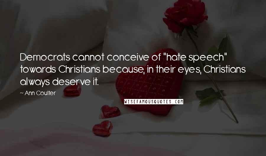 Ann Coulter Quotes: Democrats cannot conceive of "hate speech" towards Christians because, in their eyes, Christians always deserve it.