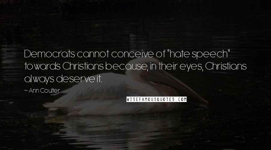 Ann Coulter Quotes: Democrats cannot conceive of "hate speech" towards Christians because, in their eyes, Christians always deserve it.