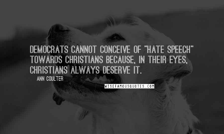 Ann Coulter Quotes: Democrats cannot conceive of "hate speech" towards Christians because, in their eyes, Christians always deserve it.