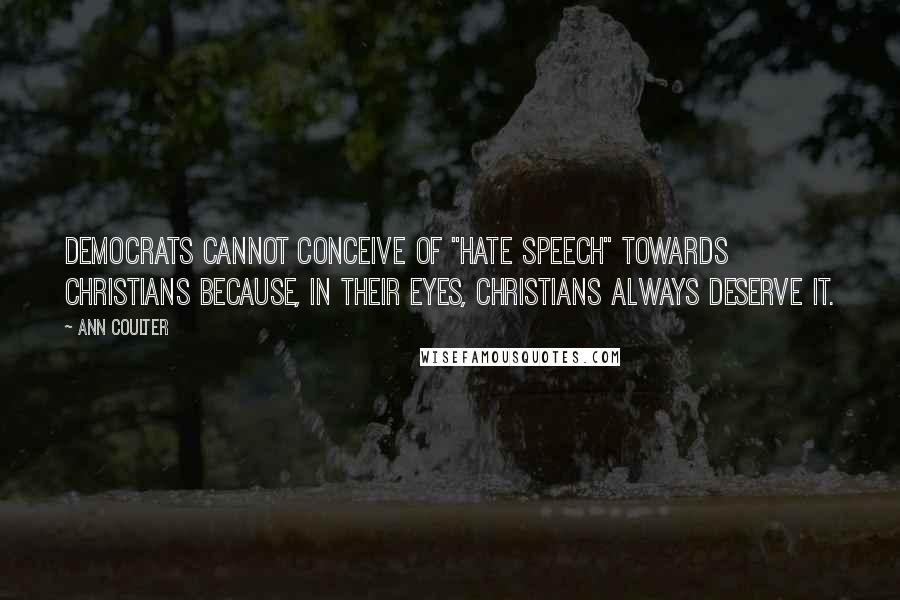 Ann Coulter Quotes: Democrats cannot conceive of "hate speech" towards Christians because, in their eyes, Christians always deserve it.