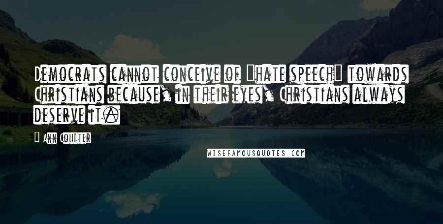 Ann Coulter Quotes: Democrats cannot conceive of "hate speech" towards Christians because, in their eyes, Christians always deserve it.