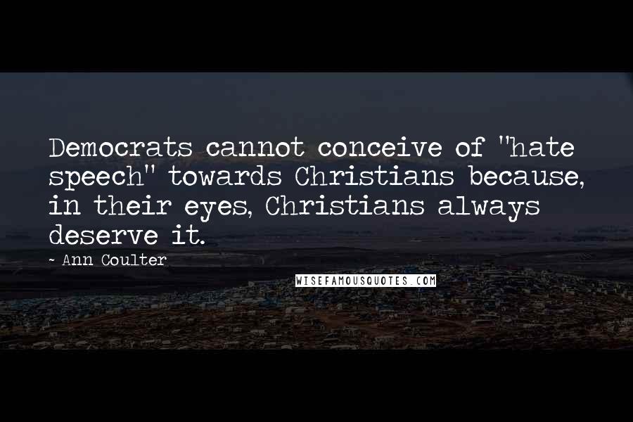 Ann Coulter Quotes: Democrats cannot conceive of "hate speech" towards Christians because, in their eyes, Christians always deserve it.