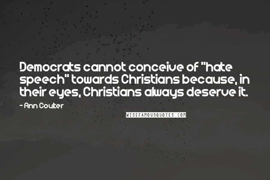 Ann Coulter Quotes: Democrats cannot conceive of "hate speech" towards Christians because, in their eyes, Christians always deserve it.