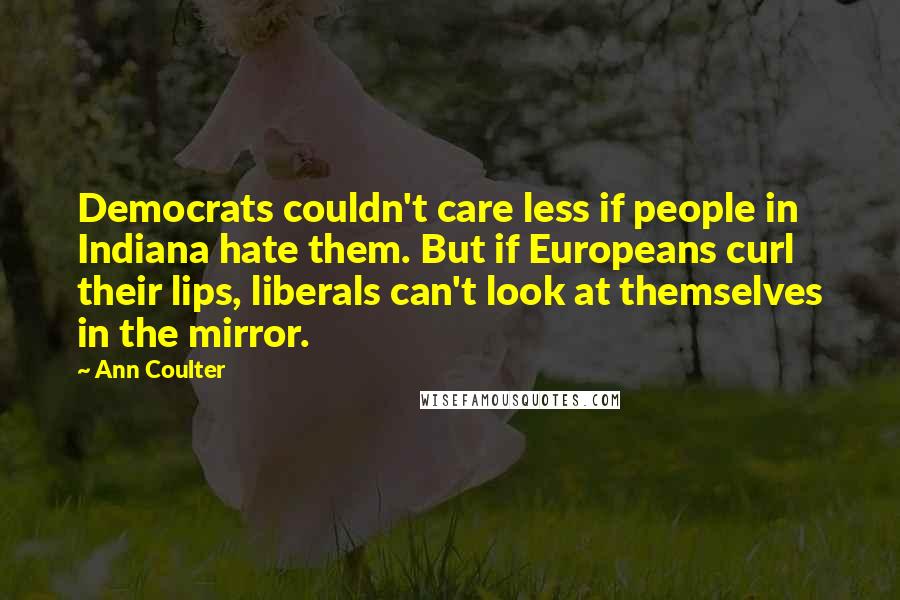 Ann Coulter Quotes: Democrats couldn't care less if people in Indiana hate them. But if Europeans curl their lips, liberals can't look at themselves in the mirror.
